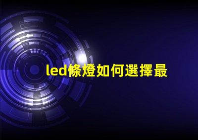 led條燈如何選擇最適合您項(xiàng)目的led條燈