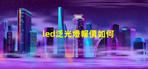 led泛光燈報價如何在市場中找到最具競爭力的價格