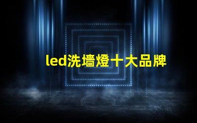 led洗墻燈十大品牌專家推薦的高效照明品牌對比