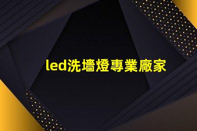 led洗墻燈專業廠家揭示行業領先技術與服務的頂尖之選