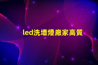 led洗墻燈廠家高質量照明解決方案的選擇標準