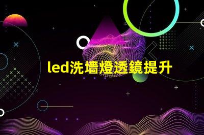 led洗墻燈透鏡提升照明效果的關鍵組件
