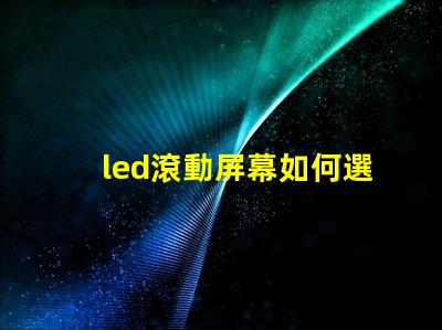 led滾動屏幕如何選擇適合企業的LED滾動屏幕
