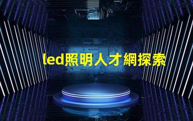 led照明人才網探索未來LED行業最佳人才平臺
