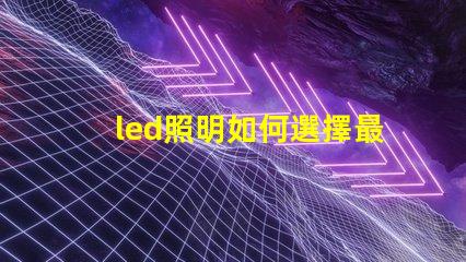 led照明如何選擇最適合您的LED照明解決方案