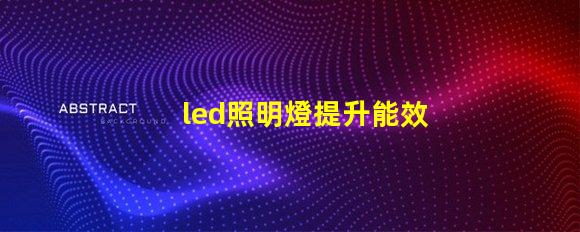 led照明燈提升能效與降低成本的智能選擇
