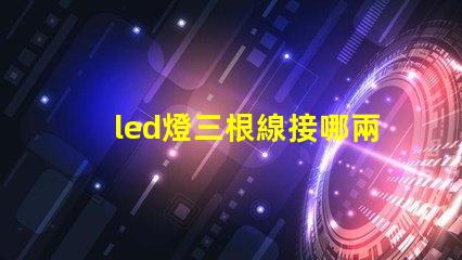 led燈三根線接哪兩根快速接線指南助你輕松上手