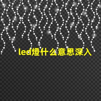 led燈什么意思深入解析LED燈的核心概念