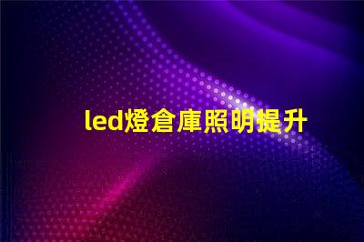 led燈倉庫照明提升倉庫效率的照明解決方案