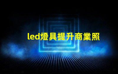 led燈具提升商業照明效率的關鍵選擇