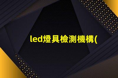 led燈具檢測機構(gòu)專業(yè)檢測服務(wù)保障產(chǎn)品質(zhì)量