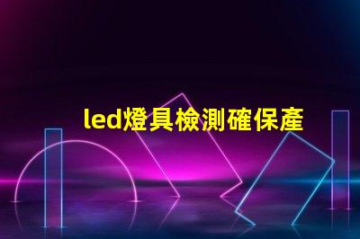 led燈具檢測確保產品質量的全面檢測指南