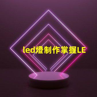 led燈制作掌握LED燈制作的關鍵技巧