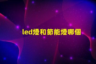 led燈和節能燈哪個好全面解析LED燈與節能燈的優勢與劣勢