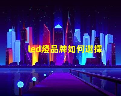 led燈品牌如何選擇最具性價比的LED燈品牌