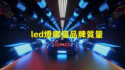 led燈哪個品牌質量好探尋高品質LED燈品牌的秘訣
