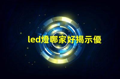 led燈哪家好揭示優(yōu)質LED燈品牌的秘密