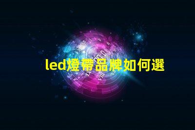 led燈帶品牌如何選擇高性價比的led燈帶品牌
