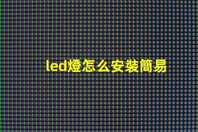 led燈怎么安裝簡易步驟與安裝技巧揭秘