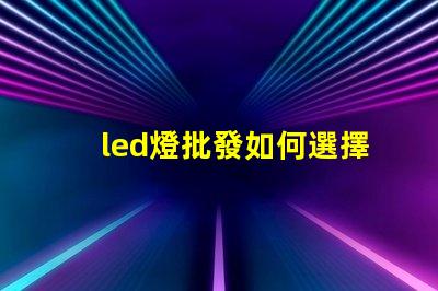 led燈批發如何選擇最具性價比的LED燈源