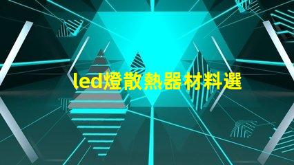 led燈散熱器材料選擇最佳材料提升散熱效率