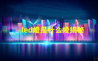 led燈是什么燈揭秘LED燈的工作原理與優(yōu)勢