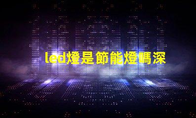 led燈是節能燈嗎深入探討LED燈節能特性