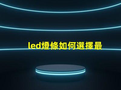 led燈條如何選擇最適合您項目的led燈條