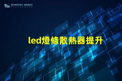 led燈條散熱器提升LED燈條使用壽命的關鍵因素