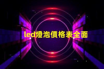 led燈泡價格表全面解析市場價格與性能對比