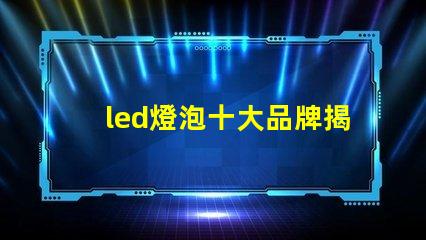 led燈泡十大品牌揭曉最受歡迎LED燈泡品牌排行