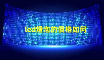 led燈泡的價格如何選擇性價比最高的LED燈泡