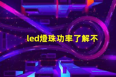 led燈珠功率了解不同功率led燈珠的選擇與應用