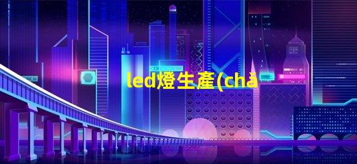 led燈生產(chǎn)廠家選擇合適LED供應(yīng)商的關(guān)鍵考慮因素