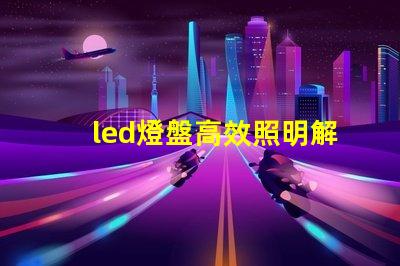 led燈盤高效照明解決方案的選擇