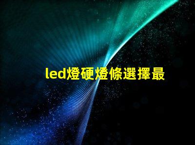 led燈硬燈條選擇最佳硬燈條的關(guān)鍵要素