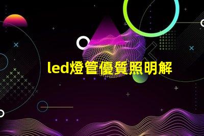 led燈管優質照明解決方案的選擇技巧