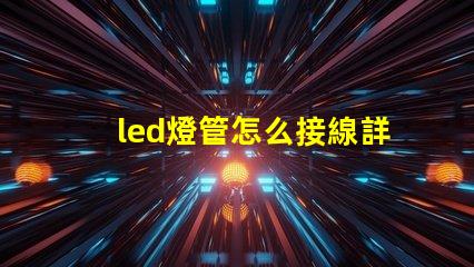 led燈管怎么接線詳細接線步驟與注意事項