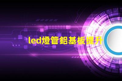 led燈管鋁基板提升散熱性能與效率的關(guān)鍵