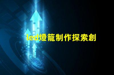 led燈籠制作探索創意燈籠設計的秘訣