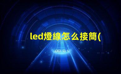 led燈線怎么接簡(jiǎn)單易懂的LED燈接線指南