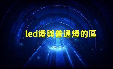 led燈與普通燈的區別深度揭秘LED燈的優勢與劣勢