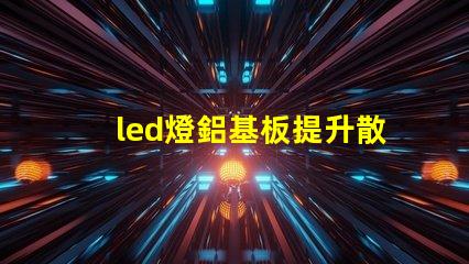 led燈鋁基板提升散熱效率的關鍵技術
