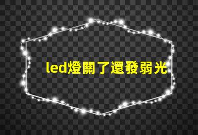 led燈關了還發弱光怎么辦解決LED燈微光問題的方法解析