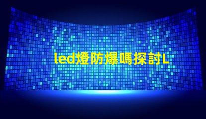 led燈防爆嗎探討LED燈具在極端環境下的安全性