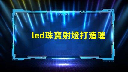 led珠寶射燈打造璀璨效果的最佳選擇