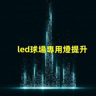 led球場專用燈提升運動表現的最佳照明選擇