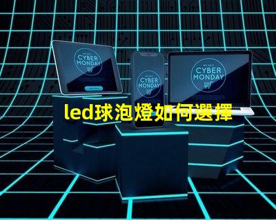 led球泡燈如何選擇最佳LED球泡燈以提升照明效果