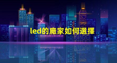 led的廠家如何選擇高品質LED廠家