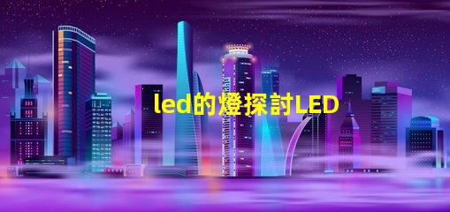 led的燈探討LED燈的節能與環保優勢